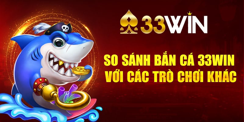 So sánh bắn cá 33Win với các trò chơi khác