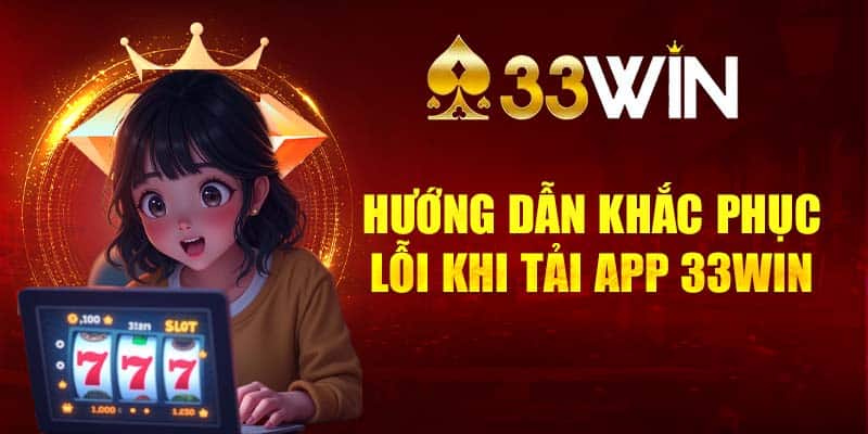 Hướng dẫn khắc phục một số lỗi thường gặp trong quá trình tải app 33Win